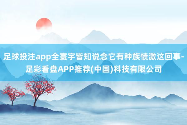 足球投注app全寰宇皆知说念它有种族愤激这回事-足彩看盘APP推荐(中国)科技有限公司