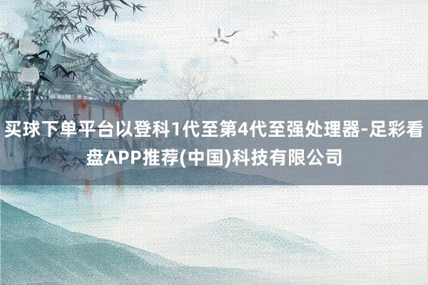 买球下单平台以登科1代至第4代至强处理器-足彩看盘APP推荐(中国)科技有限公司