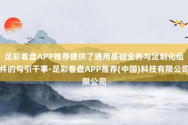 足彩看盘APP推荐提供了通用基础业务与定制化组件的勾引干事-足彩看盘APP推荐(中国)科技有限公司