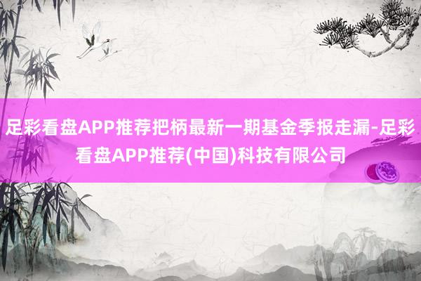 足彩看盘APP推荐把柄最新一期基金季报走漏-足彩看盘APP推荐(中国)科技有限公司