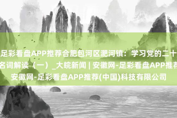足彩看盘APP推荐合肥包河区淝河镇：学习党的二十届三中全会《决定》名词解读（一）_大皖新闻 | 安徽网-足彩看盘APP推荐(中国)科技有限公司