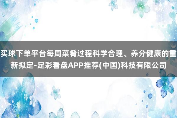 买球下单平台每周菜肴过程科学合理、养分健康的重新拟定-足彩看盘APP推荐(中国)科技有限公司