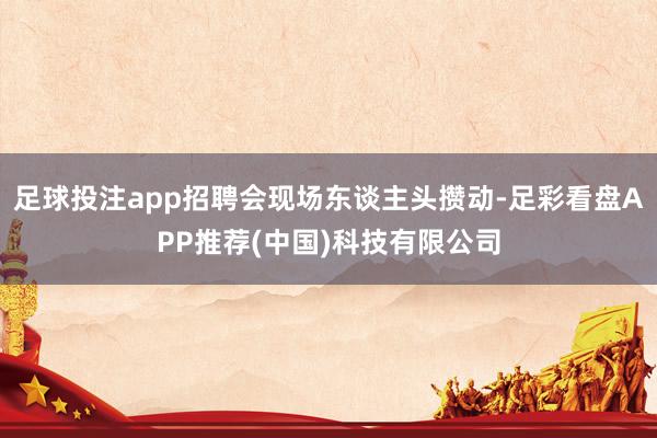 足球投注app招聘会现场东谈主头攒动-足彩看盘APP推荐(中国)科技有限公司