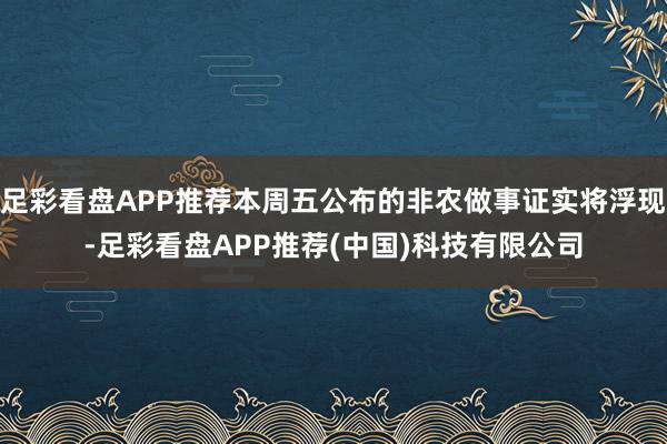 足彩看盘APP推荐本周五公布的非农做事证实将浮现-足彩看盘APP推荐(中国)科技有限公司
