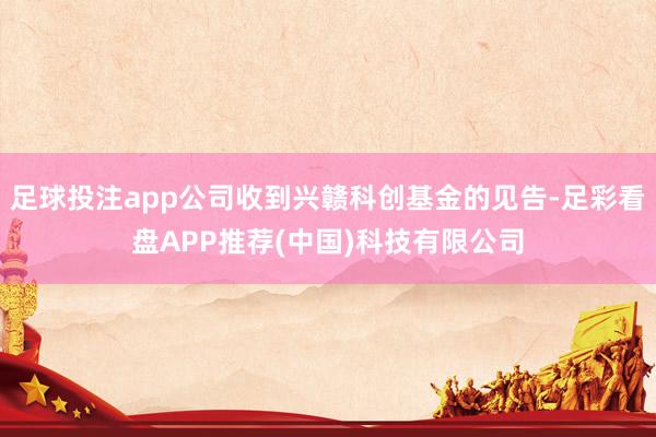 足球投注app公司收到兴赣科创基金的见告-足彩看盘APP推荐(中国)科技有限公司