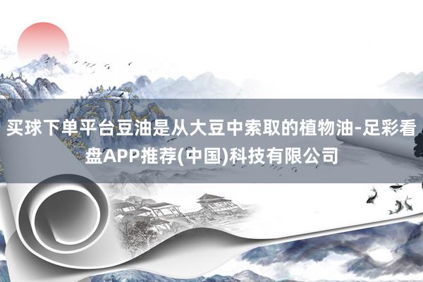 买球下单平台豆油是从大豆中索取的植物油-足彩看盘APP推荐(中国)科技有限公司