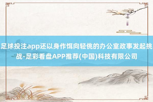 足球投注app还以身作饵向轻佻的办公室政事发起挑战-足彩看盘APP推荐(中国)科技有限公司