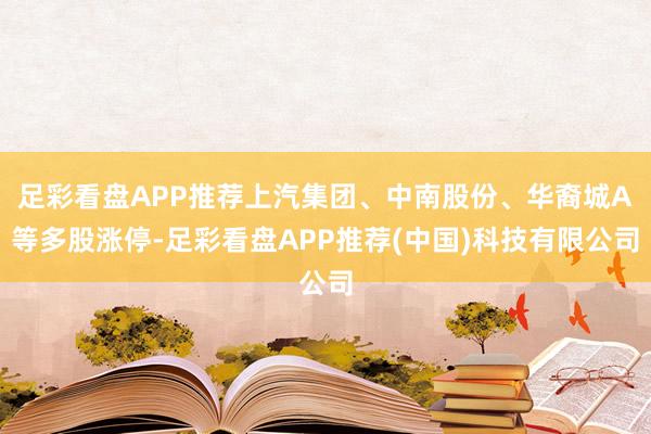 足彩看盘APP推荐上汽集团、中南股份、华裔城A等多股涨停-足彩看盘APP推荐(中国)科技有限公司