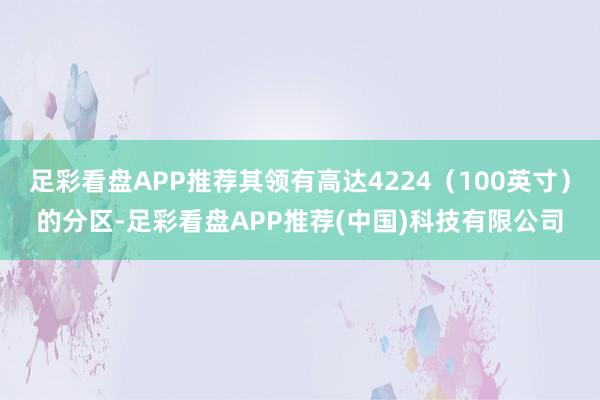 足彩看盘APP推荐其领有高达4224（100英寸）的分区-足彩看盘APP推荐(中国)科技有限公司