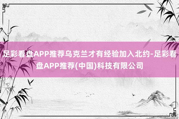 足彩看盘APP推荐乌克兰才有经验加入北约-足彩看盘APP推荐(中国)科技有限公司