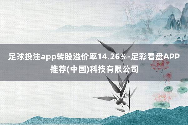 足球投注app转股溢价率14.26%-足彩看盘APP推荐(中国)科技有限公司