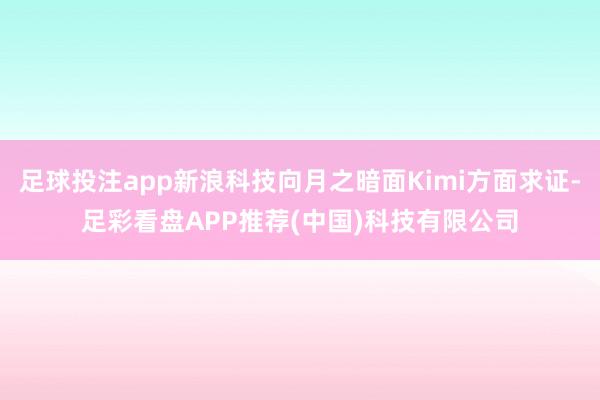 足球投注app新浪科技向月之暗面Kimi方面求证-足彩看盘APP推荐(中国)科技有限公司