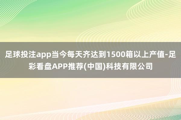足球投注app当今每天齐达到1500箱以上产值-足彩看盘APP推荐(中国)科技有限公司
