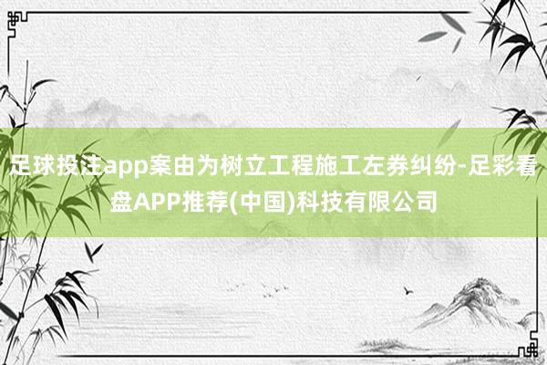 足球投注app案由为树立工程施工左券纠纷-足彩看盘APP推荐(中国)科技有限公司