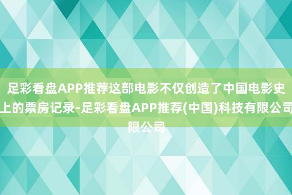 足彩看盘APP推荐这部电影不仅创造了中国电影史上的票房记录-足彩看盘APP推荐(中国)科技有限公司