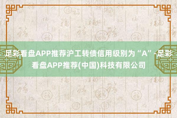 足彩看盘APP推荐沪工转债信用级别为“A”-足彩看盘APP推荐(中国)科技有限公司