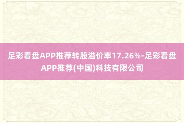 足彩看盘APP推荐转股溢价率17.26%-足彩看盘APP推荐(中国)科技有限公司