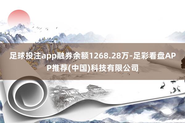 足球投注app融券余额1268.28万-足彩看盘APP推荐(中国)科技有限公司