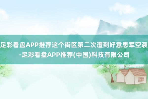 足彩看盘APP推荐这个街区第二次遭到好意思军空袭-足彩看盘APP推荐(中国)科技有限公司