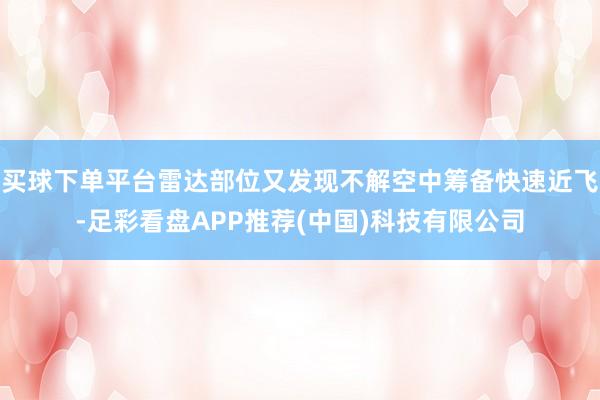 买球下单平台雷达部位又发现不解空中筹备快速近飞-足彩看盘APP推荐(中国)科技有限公司