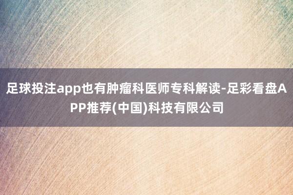 足球投注app也有肿瘤科医师专科解读-足彩看盘APP推荐(中国)科技有限公司