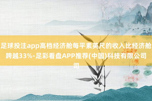 足球投注app高档经济舱每平素英尺的收入比经济舱跨越33%-足彩看盘APP推荐(中国)科技有限公司