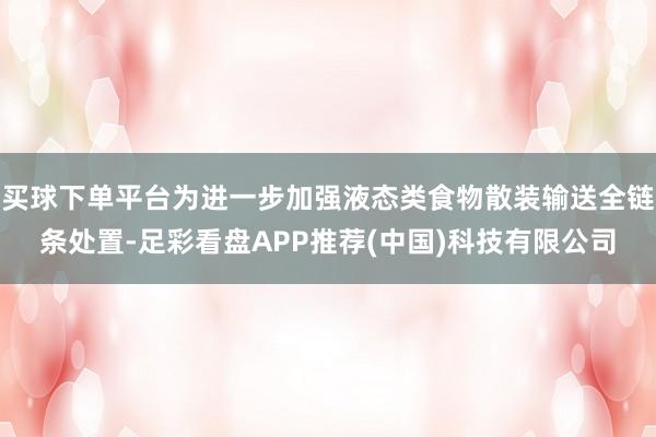 买球下单平台为进一步加强液态类食物散装输送全链条处置-足彩看盘APP推荐(中国)科技有限公司
