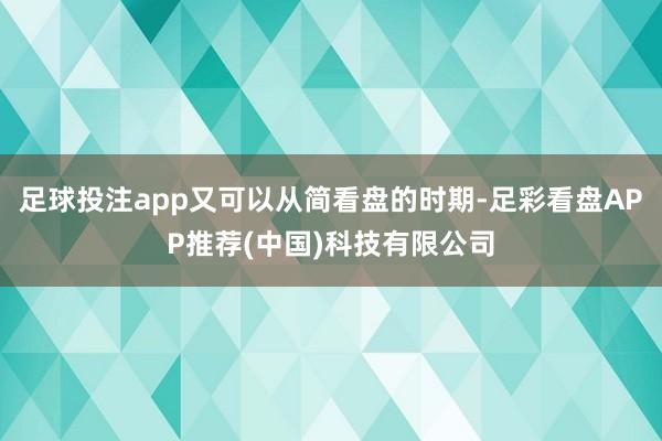 足球投注app又可以从简看盘的时期-足彩看盘APP推荐(中国)科技有限公司