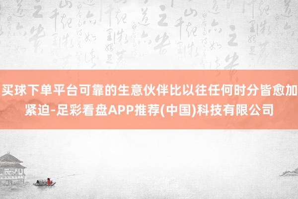 买球下单平台可靠的生意伙伴比以往任何时分皆愈加紧迫-足彩看盘APP推荐(中国)科技有限公司