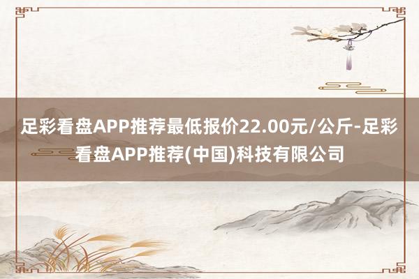 足彩看盘APP推荐最低报价22.00元/公斤-足彩看盘APP推荐(中国)科技有限公司