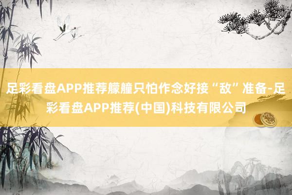 足彩看盘APP推荐艨艟只怕作念好接“敌”准备-足彩看盘APP推荐(中国)科技有限公司