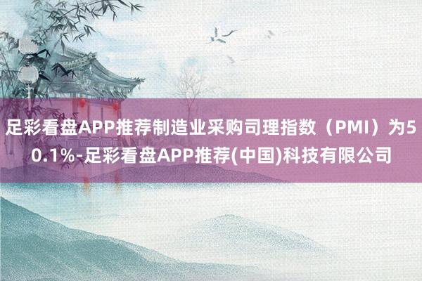 足彩看盘APP推荐制造业采购司理指数（PMI）为50.1%-足彩看盘APP推荐(中国)科技有限公司