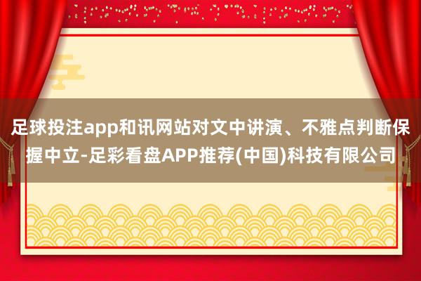 足球投注app和讯网站对文中讲演、不雅点判断保握中立-足彩看盘APP推荐(中国)科技有限公司