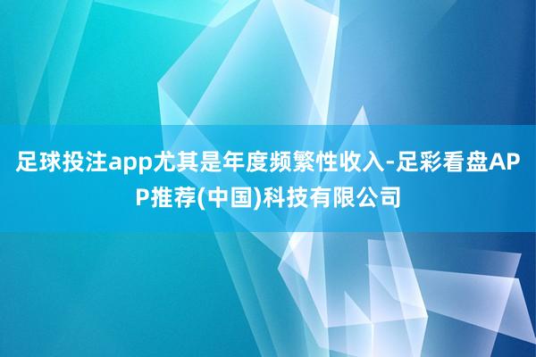 足球投注app尤其是年度频繁性收入-足彩看盘APP推荐(中国)科技有限公司