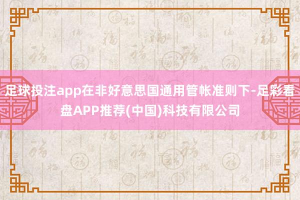足球投注app在非好意思国通用管帐准则下-足彩看盘APP推荐(中国)科技有限公司