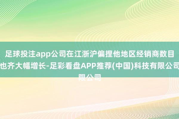 足球投注app公司在江浙沪偏捏他地区经销商数目也齐大幅增长-足彩看盘APP推荐(中国)科技有限公司