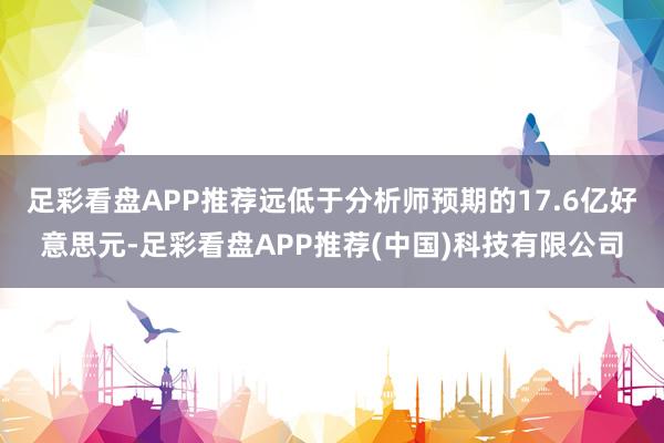 足彩看盘APP推荐远低于分析师预期的17.6亿好意思元-足彩看盘APP推荐(中国)科技有限公司
