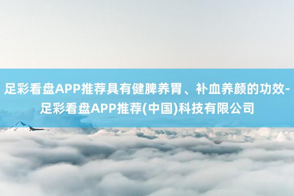 足彩看盘APP推荐具有健脾养胃、补血养颜的功效-足彩看盘APP推荐(中国)科技有限公司