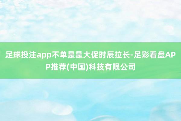 足球投注app不单是是大促时辰拉长-足彩看盘APP推荐(中国)科技有限公司