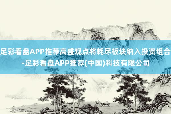 足彩看盘APP推荐高盛观点将耗尽板块纳入投资组合-足彩看盘APP推荐(中国)科技有限公司