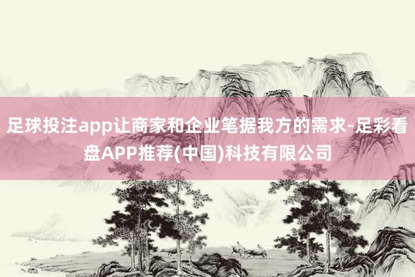 足球投注app让商家和企业笔据我方的需求-足彩看盘APP推荐(中国)科技有限公司