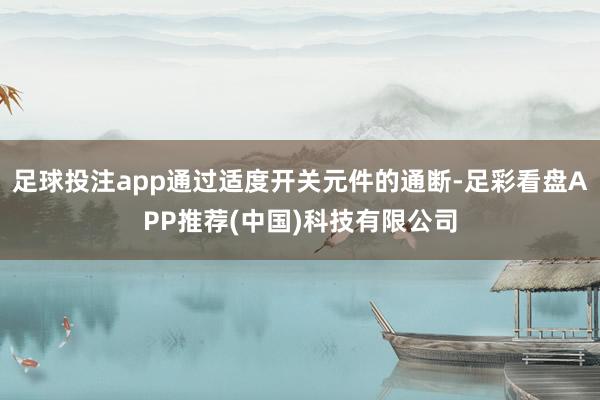 足球投注app通过适度开关元件的通断-足彩看盘APP推荐(中国)科技有限公司