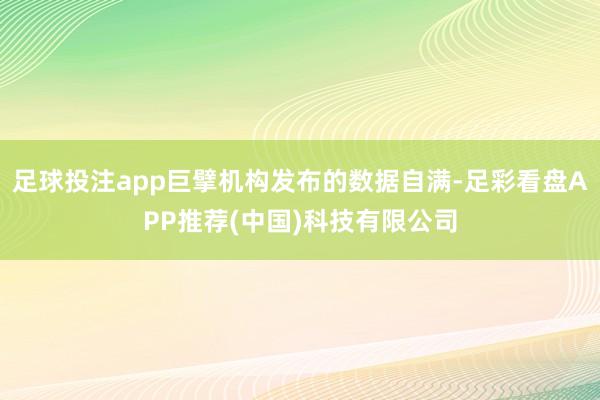 足球投注app巨擘机构发布的数据自满-足彩看盘APP推荐(中国)科技有限公司