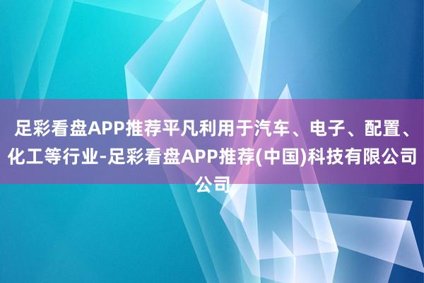 足彩看盘APP推荐平凡利用于汽车、电子、配置、化工等行业-足彩看盘APP推荐(中国)科技有限公司