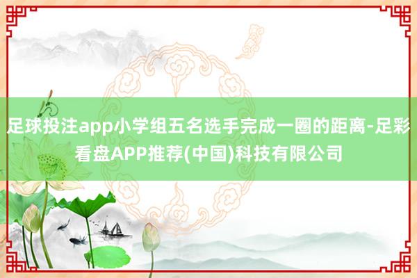 足球投注app小学组五名选手完成一圈的距离-足彩看盘APP推荐(中国)科技有限公司