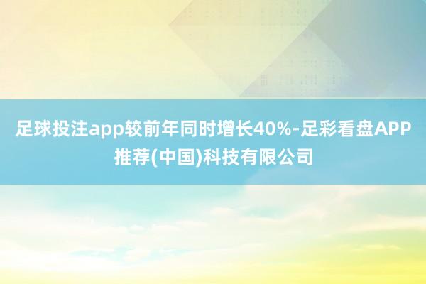 足球投注app较前年同时增长40%-足彩看盘APP推荐(中国)科技有限公司