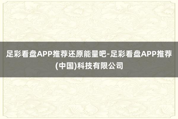 足彩看盘APP推荐还原能量吧-足彩看盘APP推荐(中国)科技有限公司
