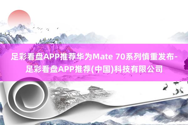 足彩看盘APP推荐华为Mate 70系列慎重发布-足彩看盘APP推荐(中国)科技有限公司