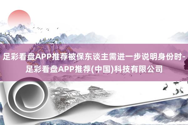 足彩看盘APP推荐被保东谈主需进一步说明身份时-足彩看盘APP推荐(中国)科技有限公司