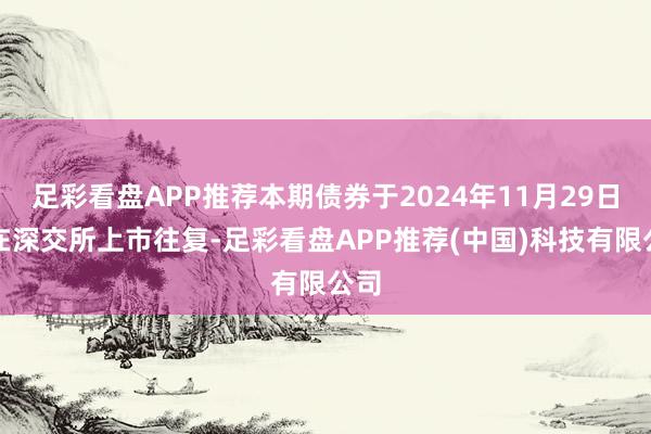 足彩看盘APP推荐本期债券于2024年11月29日起在深交所上市往复-足彩看盘APP推荐(中国)科技有限公司